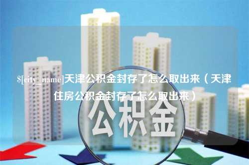 黑龙江天津公积金封存了怎么取出来（天津住房公积金封存了怎么取出来）