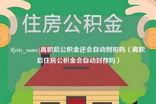 黑龙江离职后公积金还会自动划扣吗（离职后住房公积金会自动封存吗）