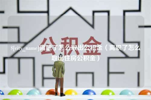 黑龙江离职了怎么取出公积金（离职了怎么取出住房公积金）