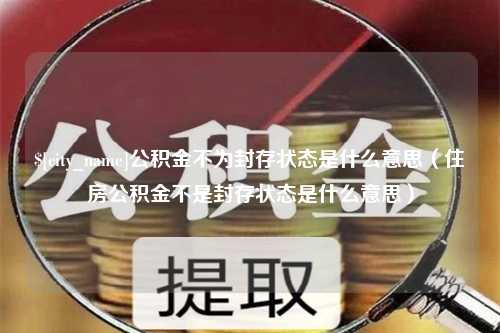 黑龙江公积金不为封存状态是什么意思（住房公积金不是封存状态是什么意思）