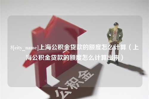 黑龙江上海公积金贷款的额度怎么计算（上海公积金贷款的额度怎么计算出来）